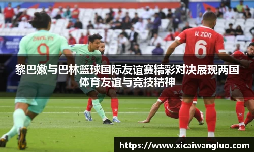 黎巴嫩与巴林篮球国际友谊赛精彩对决展现两国体育友谊与竞技精神